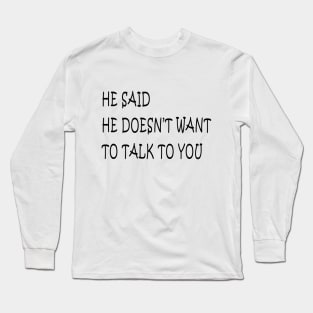 he said he doesn't want  talk to you Long Sleeve T-Shirt